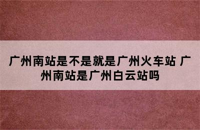 广州南站是不是就是广州火车站 广州南站是广州白云站吗